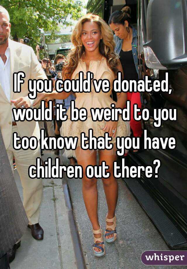 If you could've donated, would it be weird to you too know that you have children out there?