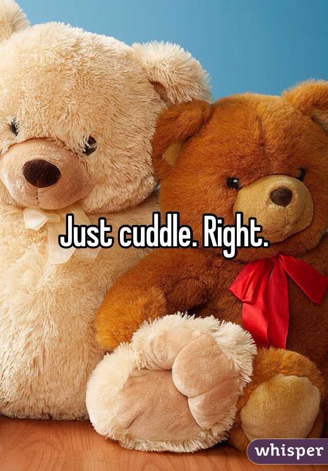 Just cuddle. Right.