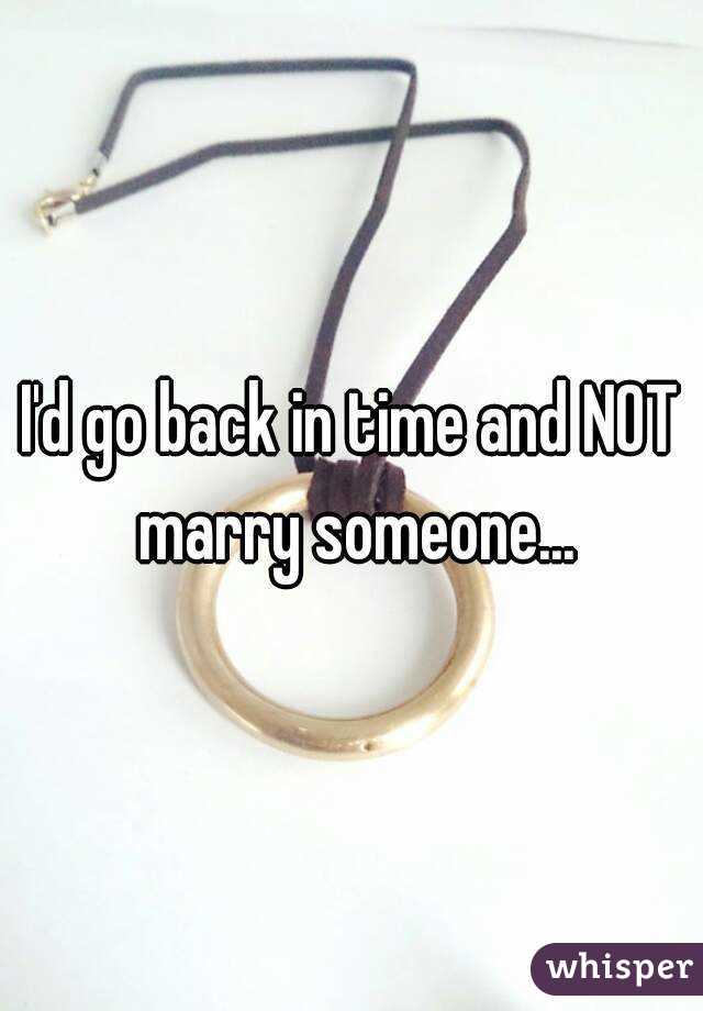 I'd go back in time and NOT marry someone...