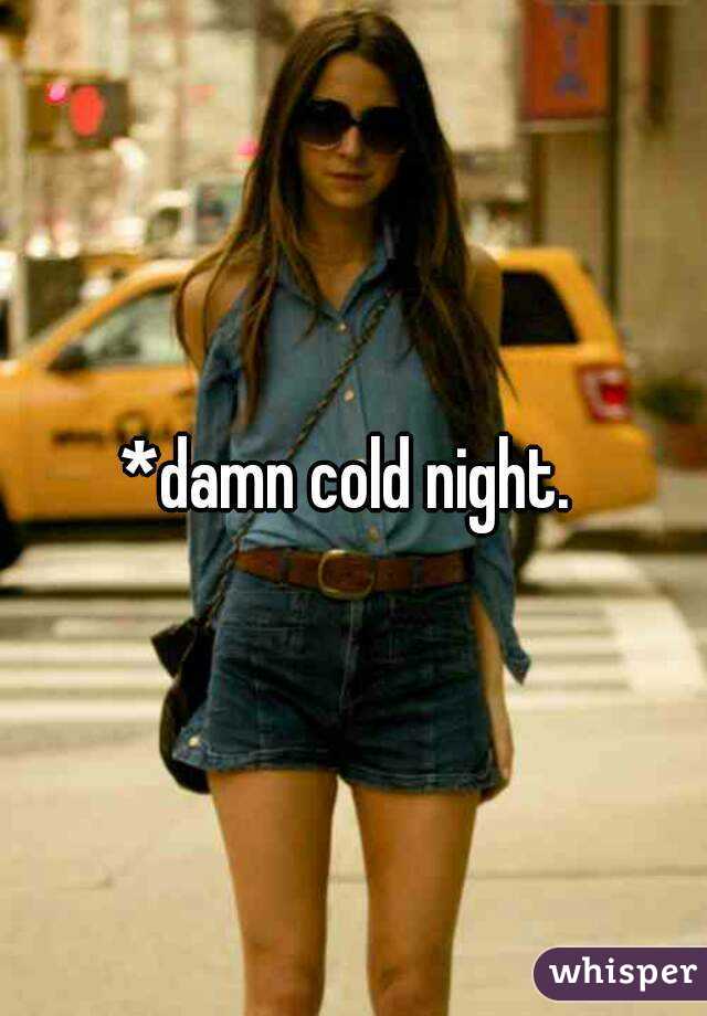 *damn cold night. 