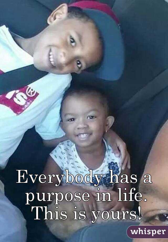 Everybody has a purpose in life. This is yours!