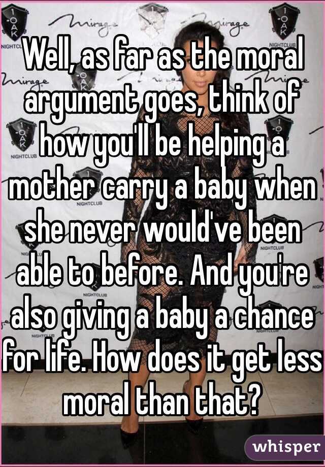 Well, as far as the moral argument goes, think of how you'll be helping a mother carry a baby when she never would've been able to before. And you're also giving a baby a chance for life. How does it get less moral than that?