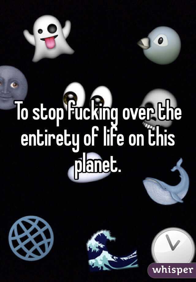 To stop fucking over the entirety of life on this planet.