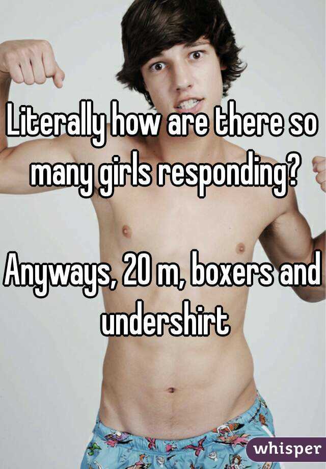 Literally how are there so many girls responding?

Anyways, 20 m, boxers and undershirt