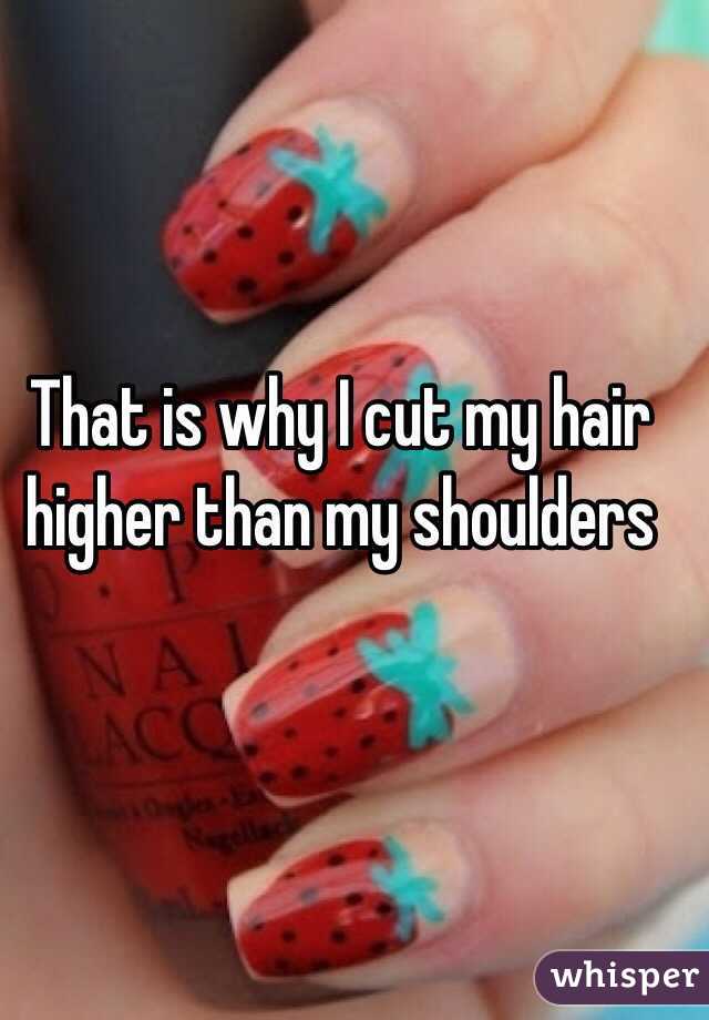 That is why I cut my hair higher than my shoulders 