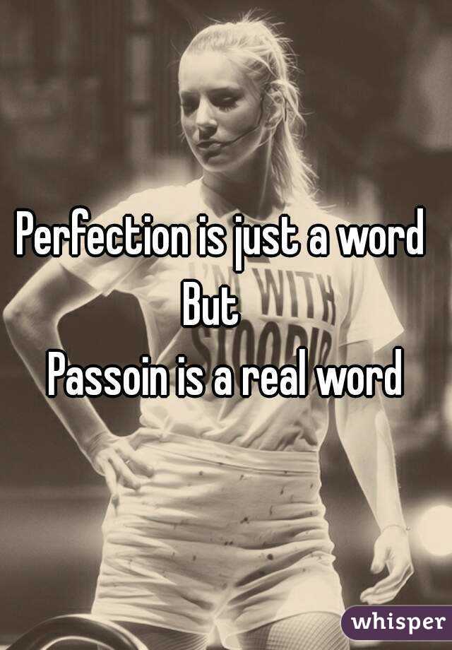 Perfection is just a word 
But   
Passoin is a real word