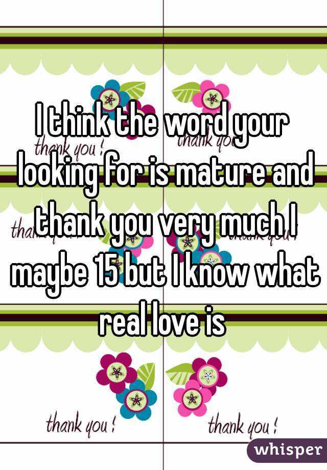 I think the word your looking for is mature and thank you very much I maybe 15 but I know what real love is 