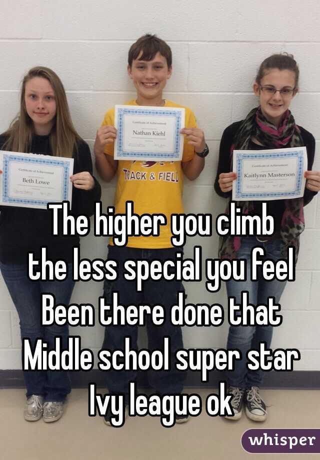 The higher you climb 
the less special you feel
Been there done that
Middle school super star
Ivy league ok