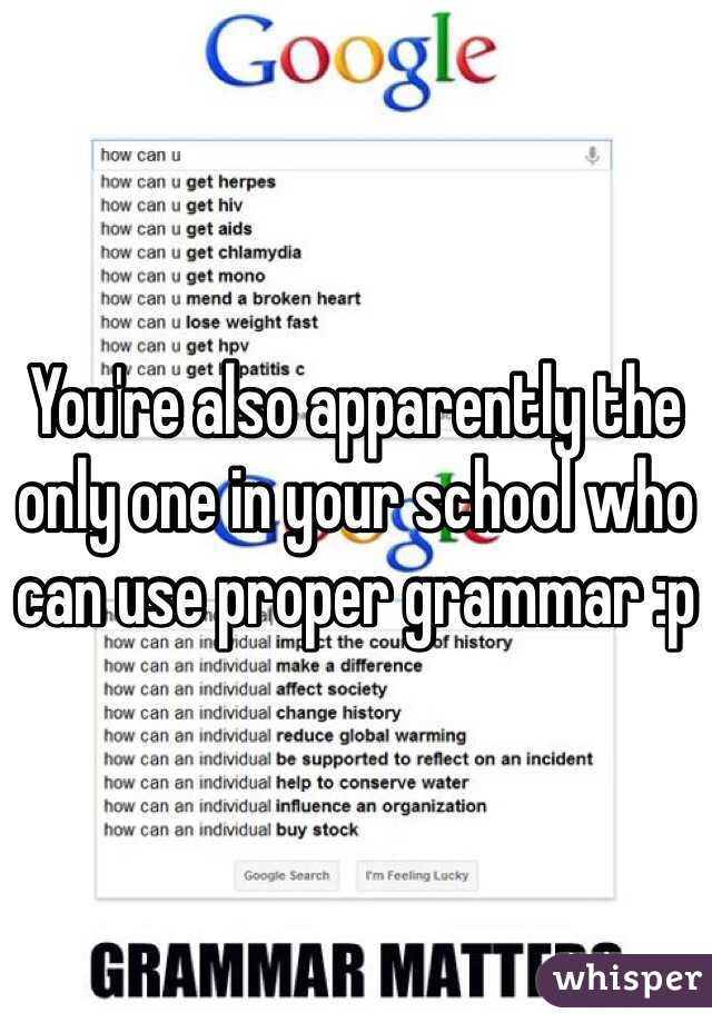 You're also apparently the only one in your school who can use proper grammar :p