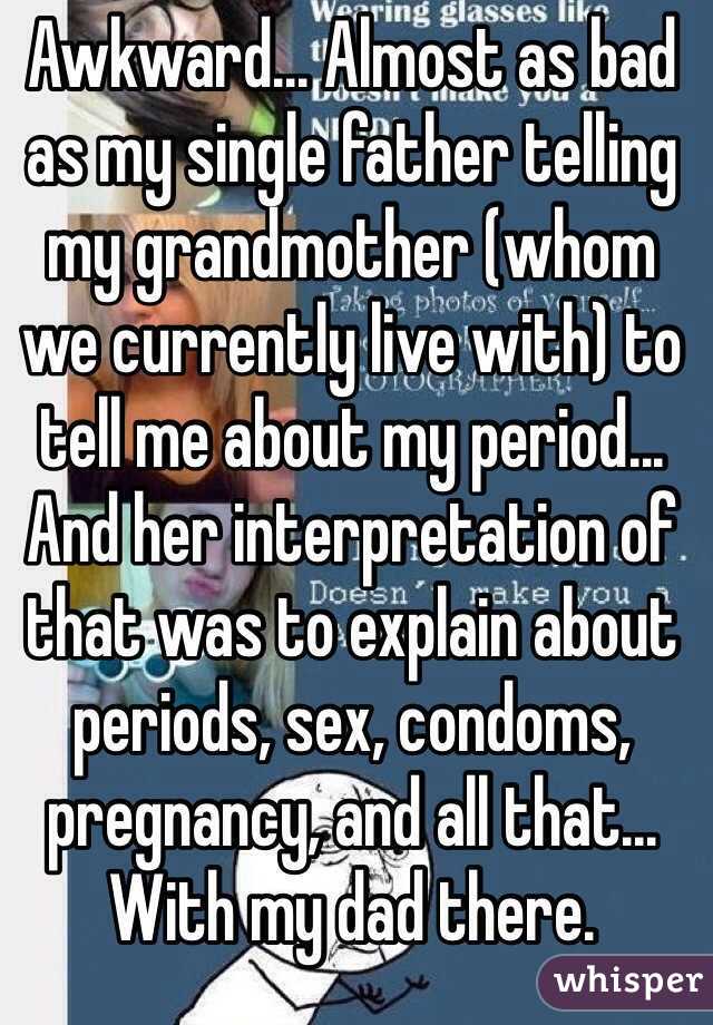 Awkward... Almost as bad as my single father telling my grandmother (whom we currently live with) to tell me about my period... And her interpretation of that was to explain about periods, sex, condoms, pregnancy, and all that... With my dad there. 