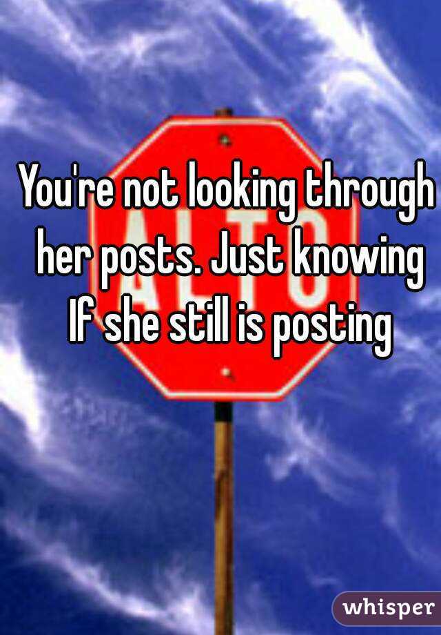 You're not looking through her posts. Just knowing If she still is posting