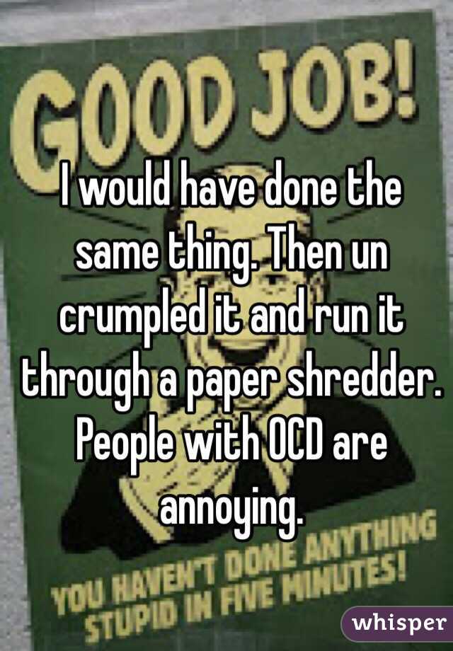 I would have done the same thing. Then un crumpled it and run it through a paper shredder. People with OCD are annoying.