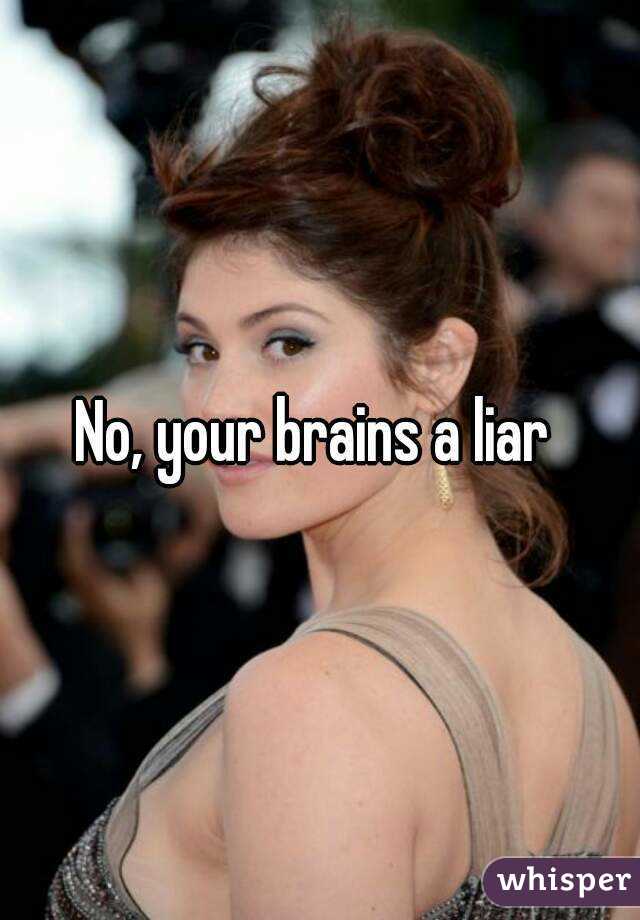 No, your brains a liar 