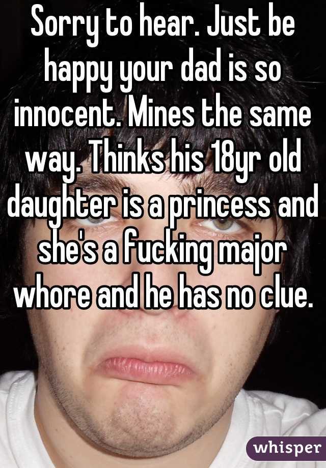 Sorry to hear. Just be happy your dad is so innocent. Mines the same way. Thinks his 18yr old daughter is a princess and she's a fucking major whore and he has no clue.