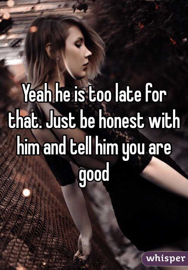 Yeah he is too late for that. Just be honest with him and tell him you are good