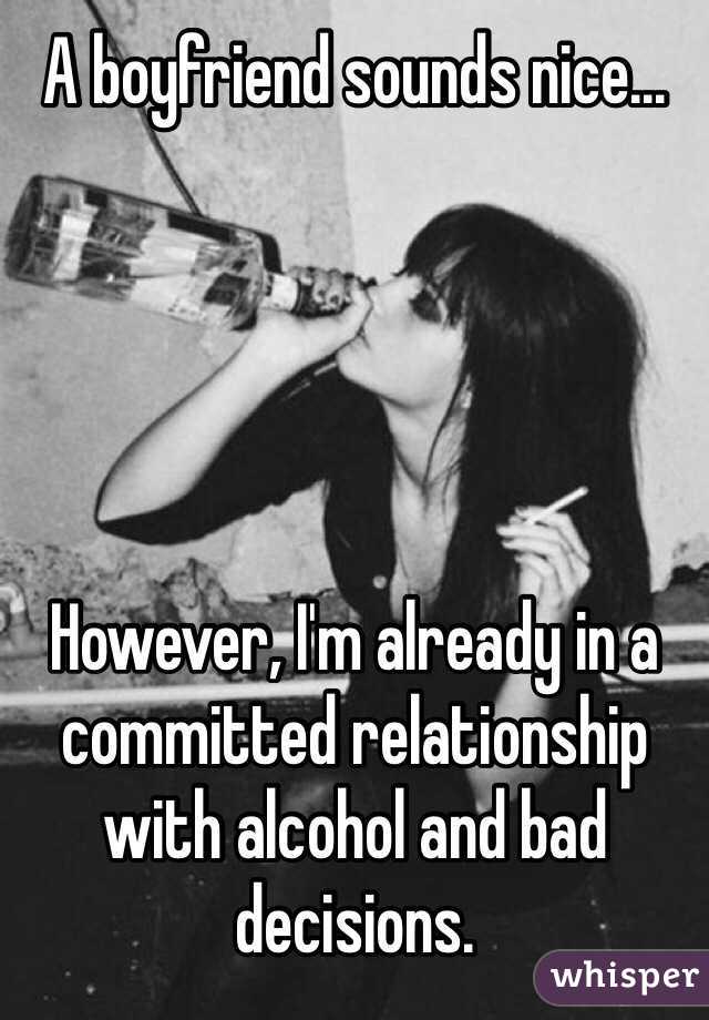 A boyfriend sounds nice...





However, I'm already in a committed relationship with alcohol and bad decisions.