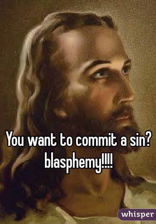 You want to commit a sin?blasphemy!!!!