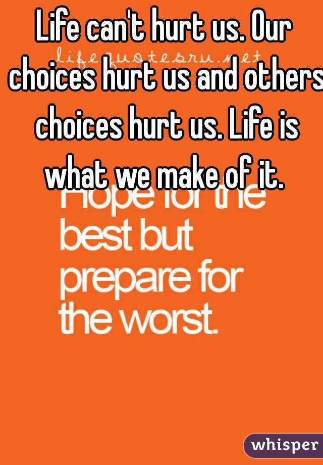 Life can't hurt us. Our choices hurt us and others choices hurt us. Life is what we make of it. 