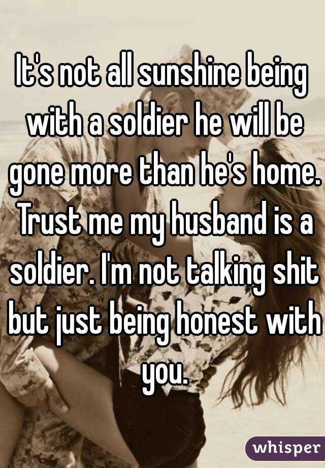 It's not all sunshine being with a soldier he will be gone more than he's home. Trust me my husband is a soldier. I'm not talking shit but just being honest with you.