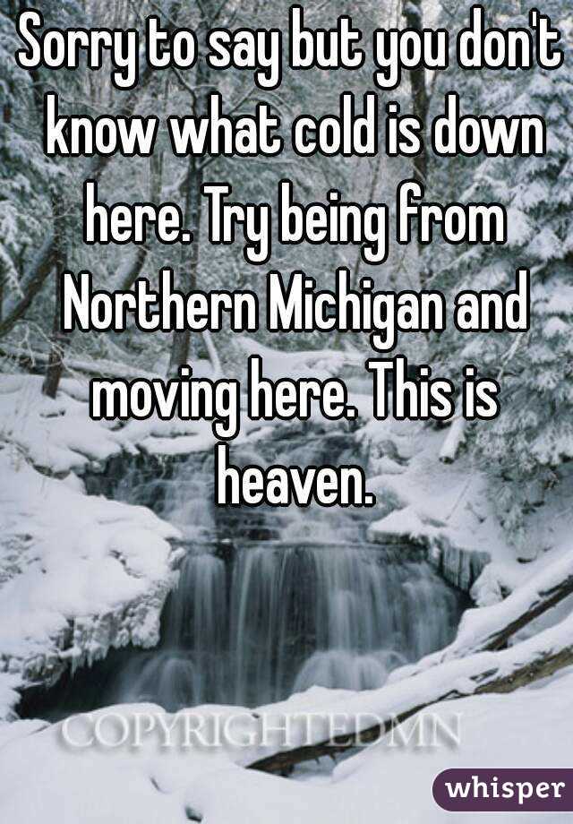 Sorry to say but you don't know what cold is down here. Try being from Northern Michigan and moving here. This is heaven.