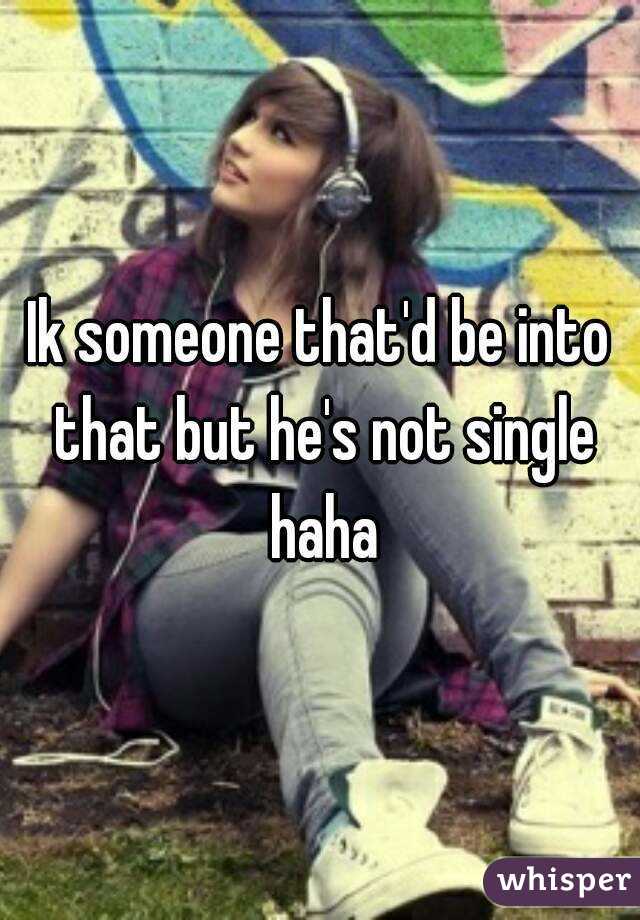 Ik someone that'd be into that but he's not single haha