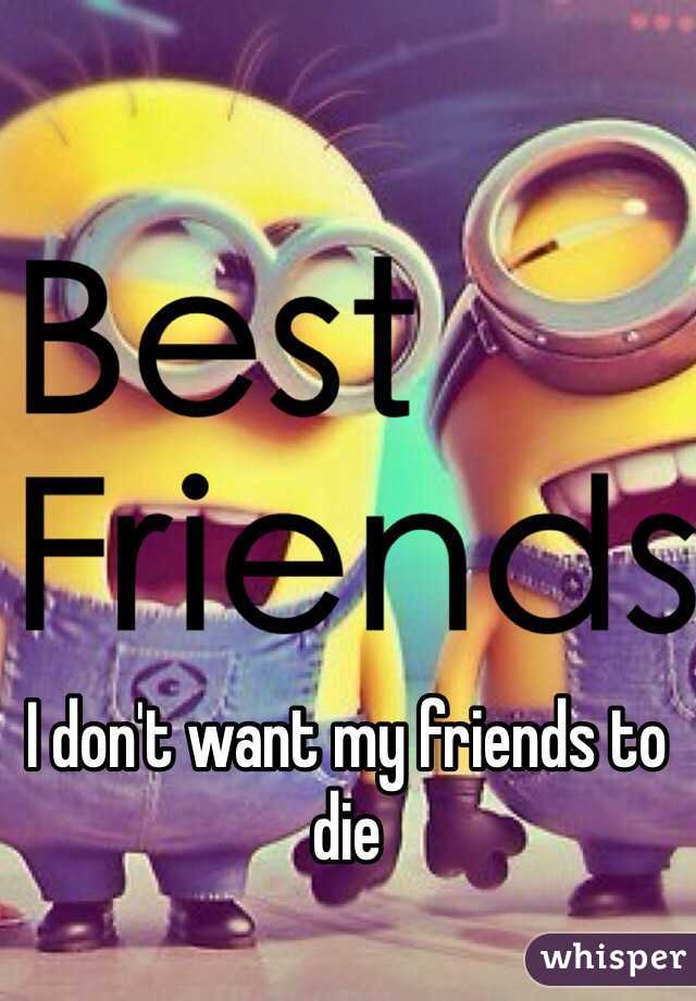 I don't want my friends to die