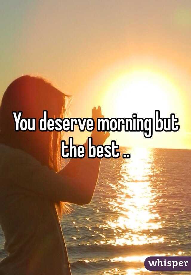 You deserve morning but the best ..