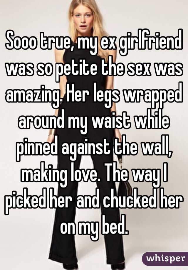 Sooo true, my ex girlfriend was so petite the sex was amazing. Her legs wrapped around my waist while pinned against the wall, making love. The way I picked her and chucked her on my bed. 