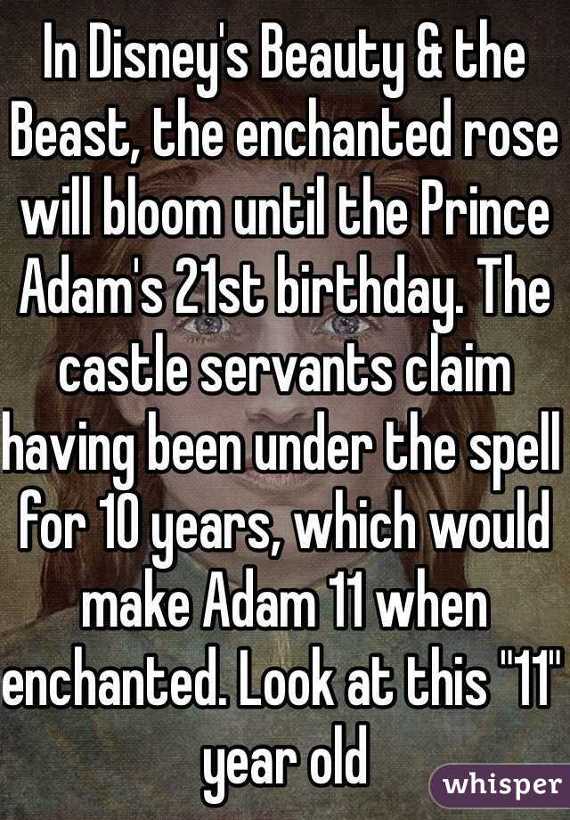 In Disney's Beauty & the Beast, the enchanted rose will bloom until the Prince Adam's 21st birthday. The castle servants claim having been under the spell for 10 years, which would make Adam 11 when enchanted. Look at this "11" year old