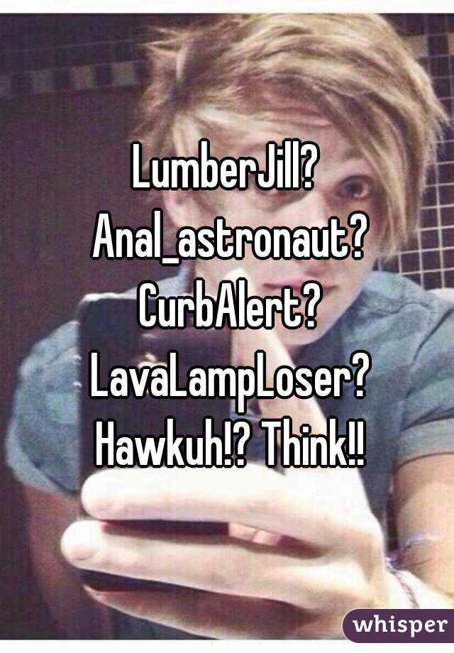 LumberJill? Anal_astronaut? CurbAlert? LavaLampLoser? Hawkuh!? Think!!