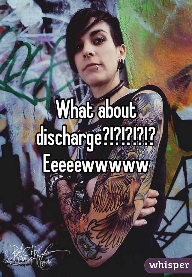 What about discharge?!?!?!?!?
Eeeeewwwww