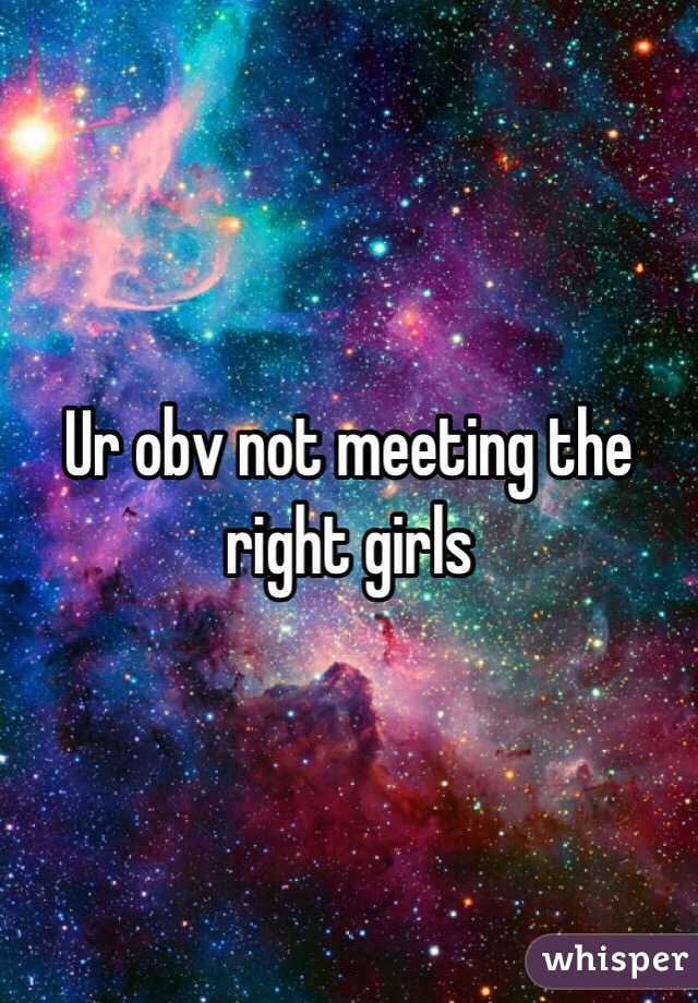 Ur obv not meeting the right girls 