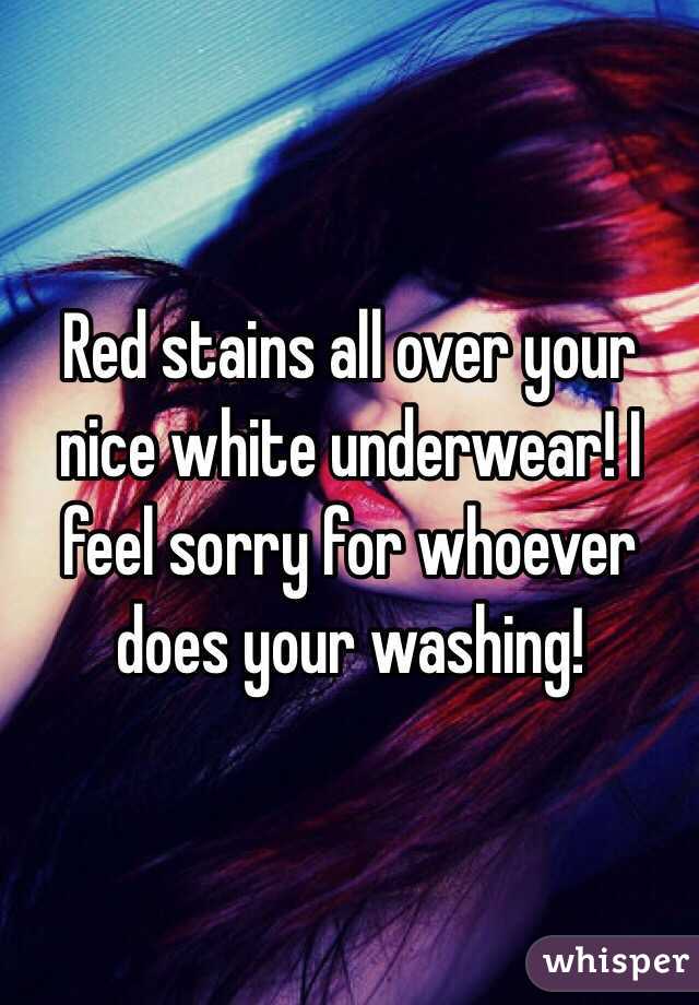 Red stains all over your nice white underwear! I feel sorry for whoever does your washing!