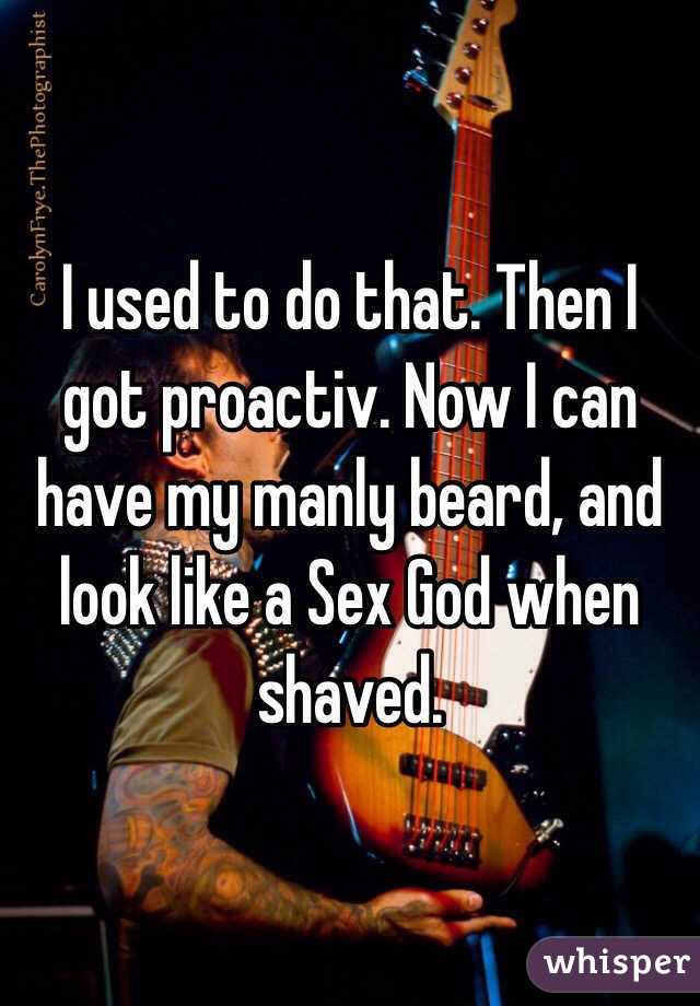 I used to do that. Then I got proactiv. Now I can have my manly beard, and look like a Sex God when shaved.