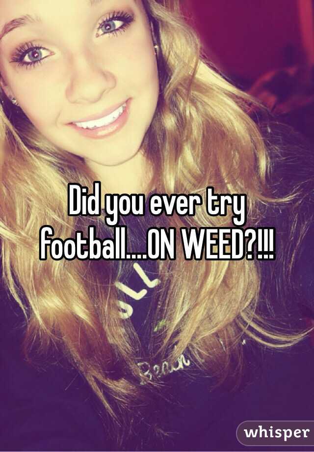 Did you ever try football....ON WEED?!!!