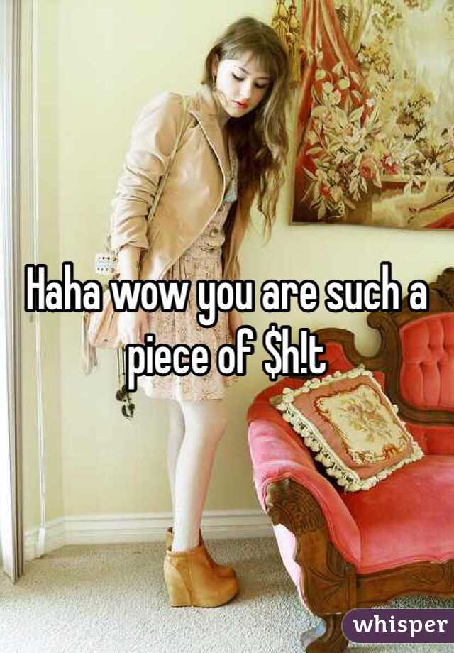 Haha wow you are such a piece of $h!t