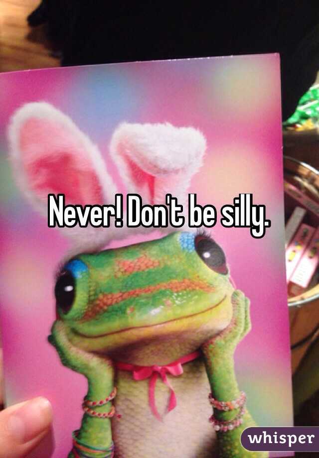 Never! Don't be silly. 

