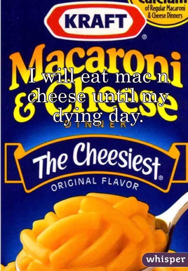 I will eat mac n cheese until my dying day. 