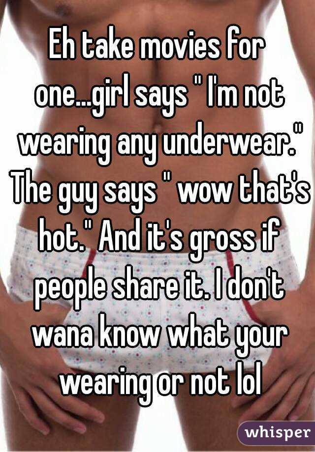 Eh take movies for one...girl says " I'm not wearing any underwear." The guy says " wow that's hot." And it's gross if people share it. I don't wana know what your wearing or not lol