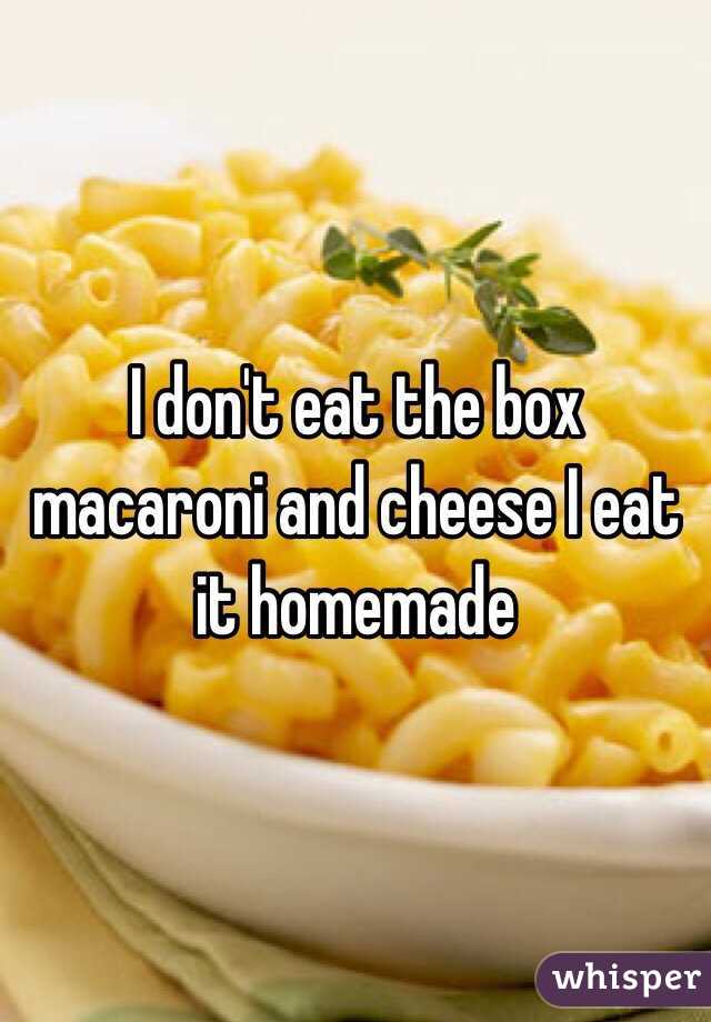 I don't eat the box macaroni and cheese I eat it homemade 