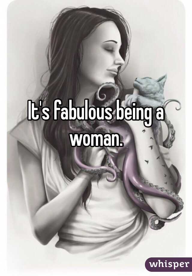 It's fabulous being a woman. 