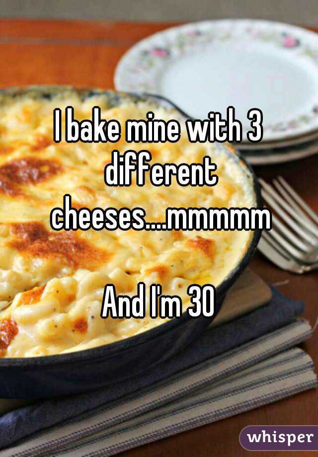 I bake mine with 3 different cheeses....mmmmm

And I'm 30