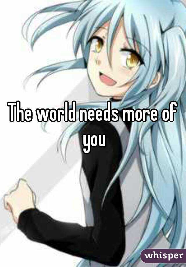 The world needs more of you