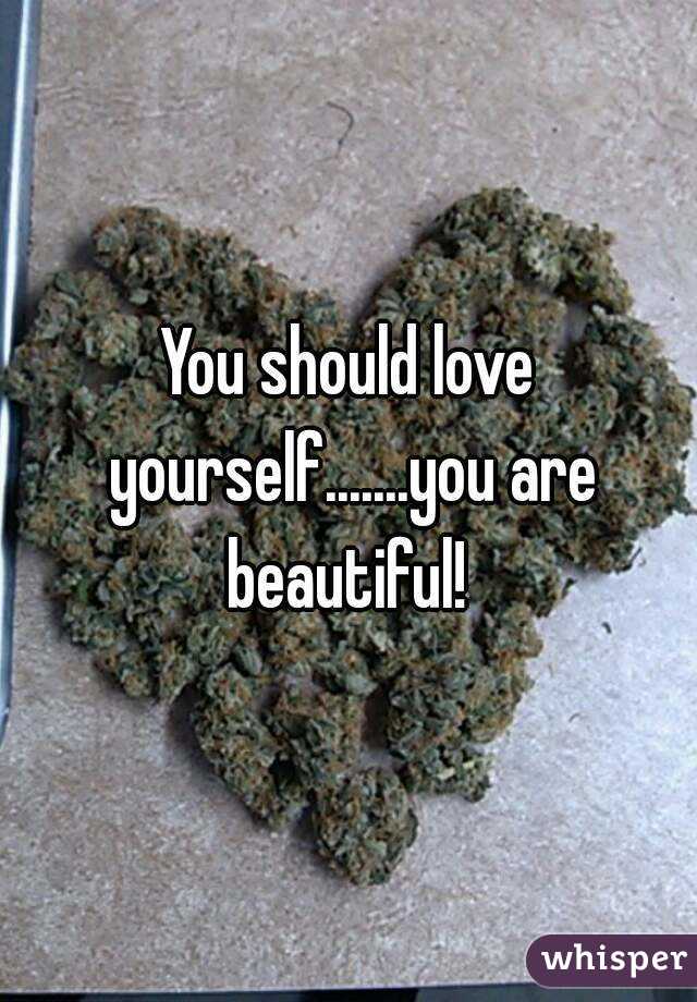 You should love yourself.......you are beautiful! 