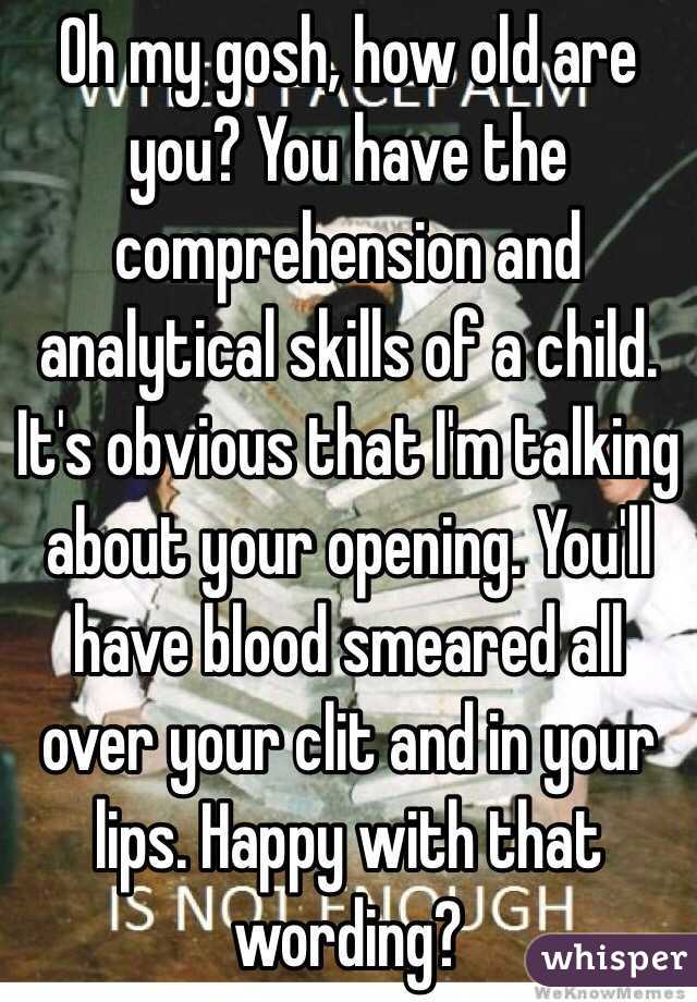 Oh my gosh, how old are you? You have the comprehension and analytical skills of a child. It's obvious that I'm talking about your opening. You'll have blood smeared all over your clit and in your lips. Happy with that wording? 