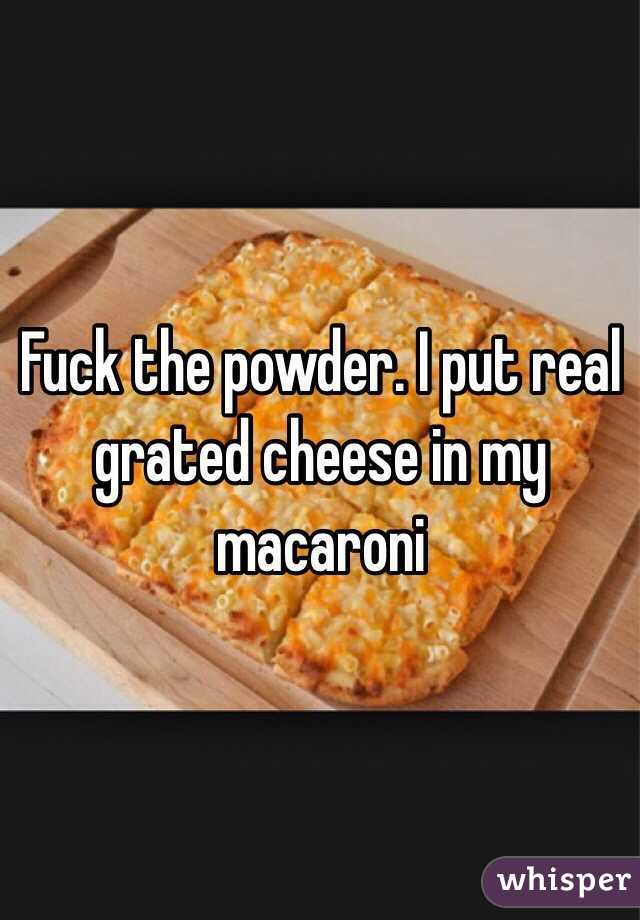 Fuck the powder. I put real grated cheese in my macaroni 