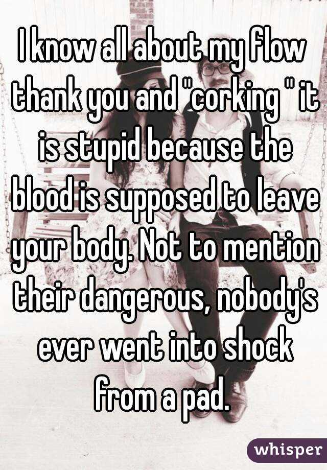 I know all about my flow thank you and "corking " it is stupid because the blood is supposed to leave your body. Not to mention their dangerous, nobody's ever went into shock from a pad. 