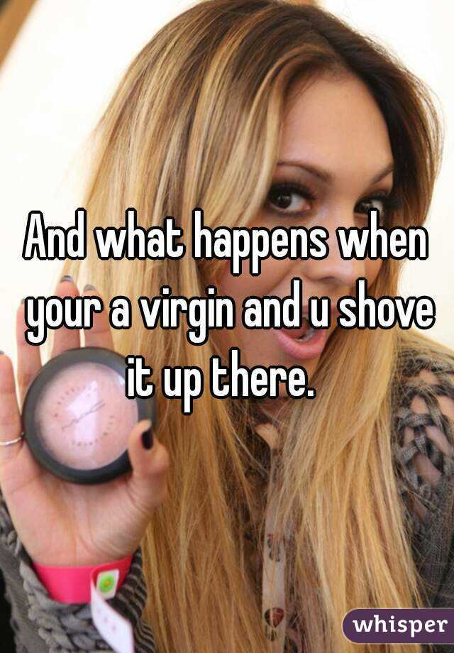 And what happens when your a virgin and u shove it up there.  