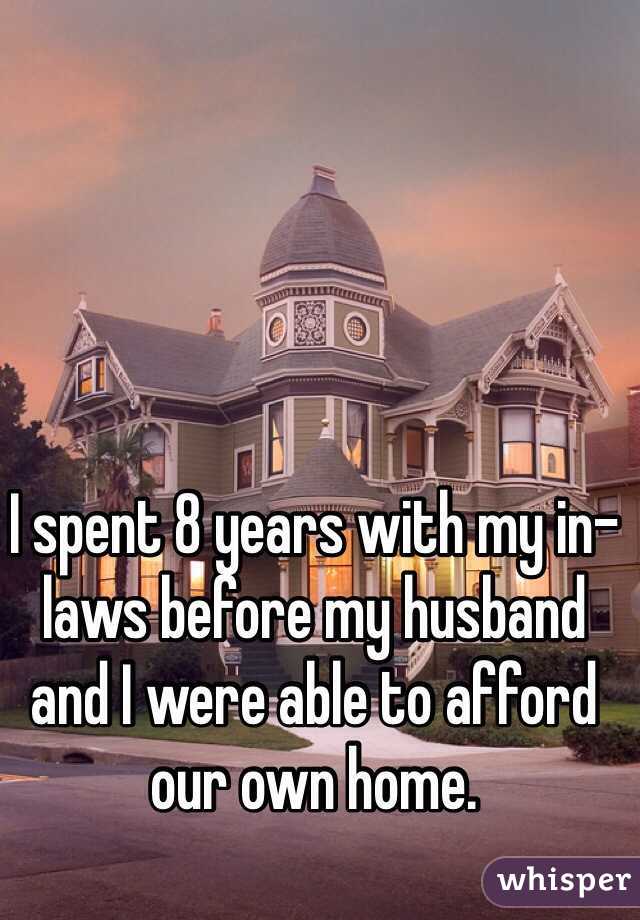 I spent 8 years with my in-laws before my husband and I were able to afford our own home. 