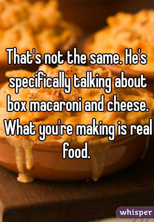 That's not the same. He's specifically talking about box macaroni and cheese. What you're making is real food. 